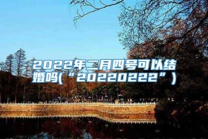 2022年二月四号可以结婚吗(“20220222”)