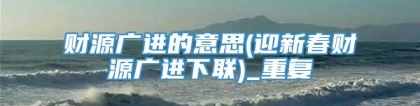 财源广进的意思(迎新春财源广进下联)_重复