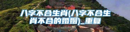 八字不合生肖(八字不合生肖不合的婚姻)_重复