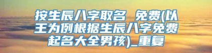 按生辰八字取名 免费(以王为例根据生辰八字免费起名大全男孩)_重复