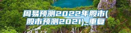 周易预测2022年股市(股市预测2021)_重复