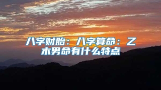 八字财胎:八字算命:乙木男命有什么特点