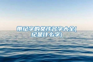 带纪字的女孩名字大全(纪是什么字)