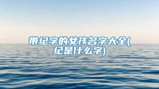 带纪字的女孩名字大全(纪是什么字)