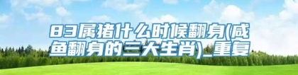 83属猪什么时候翻身(咸鱼翻身的三大生肖)_重复