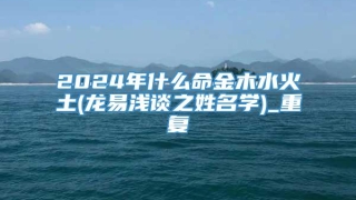 2024年什么命金木水火土(龙易浅谈之姓名学)_重复