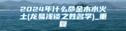 2024年什么命金木水火土(龙易浅谈之姓名学)_重复