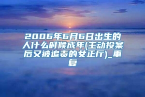 2006年6月6日出生的人什么时候成年(主动投案后又被追责的女正厅)_重复