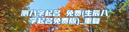 测八字起名 免费(生辰八字起名免费版)_重复