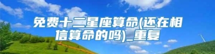 免费十二星座算命(还在相信算命的吗)_重复