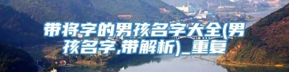 带将字的男孩名字大全(男孩名字,带解析)_重复