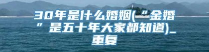 30年是什么婚姻(“金婚”是五十年大家都知道)_重复