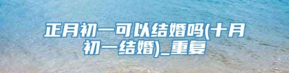 正月初一可以结婚吗(十月初一结婚)_重复