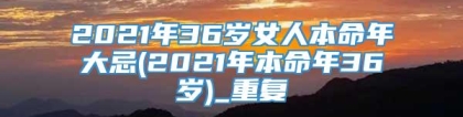 2021年36岁女人本命年大忌(2021年本命年36岁)_重复