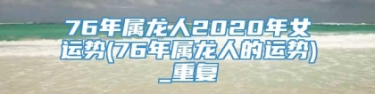 76年属龙人2020年女运势(76年属龙人的运势)_重复