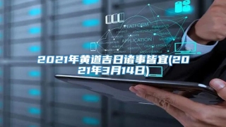 2021年黄道吉日诸事皆宜(2021年3月14日)