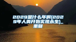 2029是什么年啊(2029年人类开始实现永生)_重复