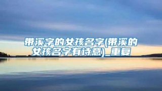 带溪字的女孩名字(带溪的女孩名字有诗意)_重复