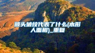额头皱纹代表了什么(木形人面相)_重复