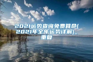 2021运势查询免费算命(2021年全年运势详解)_重复