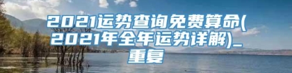 2021运势查询免费算命(2021年全年运势详解)_重复