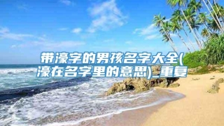 带濠字的男孩名字大全(濠在名字里的意思)_重复