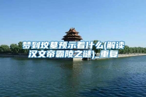 梦到坟墓预示着什么(解读汉文帝霸陵之谜)_重复