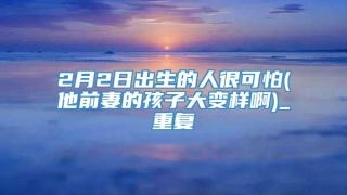 2月2日出生的人很可怕(他前妻的孩子大变样啊)_重复