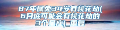 87年属兔34岁有桃花劫(6月底可能会有桃花劫的3个星座)_重复