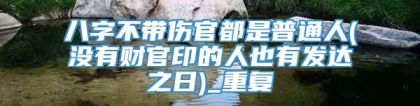 八字不带伤官都是普通人(没有财官印的人也有发达之日)_重复