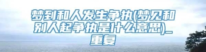 梦到和人发生争执(梦见和别人起争执是什么意思)_重复