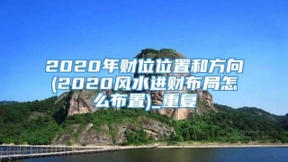 2020年财位位置和方向(2020风水进财布局怎么布置)_重复