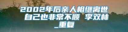 2002年后亲人相继离世 自己也非常不顺 李双林_重复