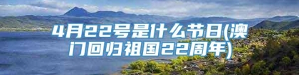 4月22号是什么节日(澳门回归祖国22周年)