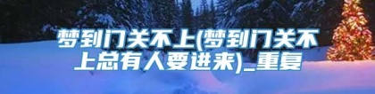 梦到门关不上(梦到门关不上总有人要进来)_重复