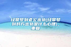 经常梦到老公出轨(经常梦到对方出轨是什么心理)_重复