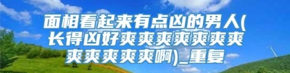 面相看起来有点凶的男人(长得凶好爽爽爽爽爽爽爽爽爽爽爽爽啊)_重复