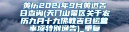 黄历2021年9月黄道吉日查询(天门山景区关于农历九月十九佛教吉日运营事项特别通告)_重复