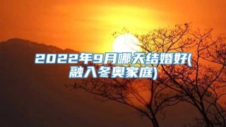 2022年9月哪天结婚好(融入冬奥家庭)