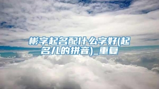 彬字起名配什么字好(起名儿的拼音)_重复