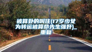 被算卦的叫住(17岁少女为转运被算命先生强奸)_重复