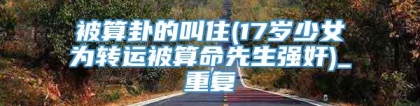 被算卦的叫住(17岁少女为转运被算命先生强奸)_重复