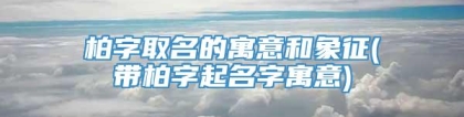 柏字取名的寓意和象征(带柏字起名字寓意)