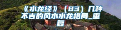 《水龙经》（83）几种不吉的风水水龙格局_重复
