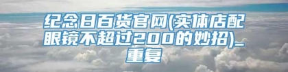 纪念日百货官网(实体店配眼镜不超过200的妙招)_重复