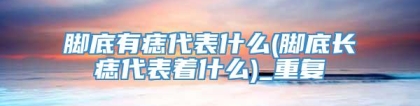 脚底有痣代表什么(脚底长痣代表着什么)_重复