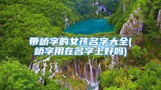 带峤字的女孩名字大全(峤字用在名字上好吗)