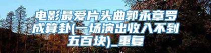 电影最爱片头曲郭永章罗成算卦(一场演出收入不到五百块)_重复