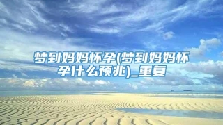梦到妈妈怀孕(梦到妈妈怀孕什么预兆)_重复