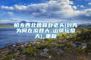 柏乡西北鲁算卦老头(刘秀为何在浚县大伾山筑坛祭天)_重复